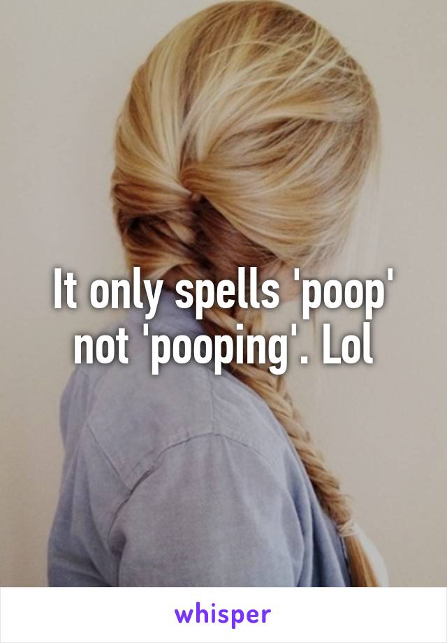 It only spells 'poop' not 'pooping'. Lol