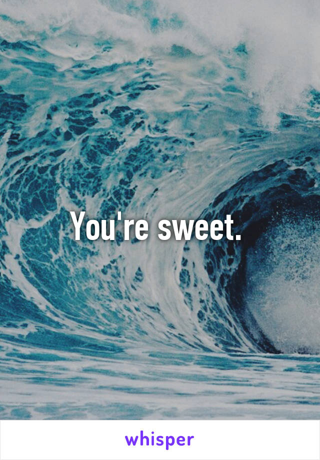 You're sweet. 