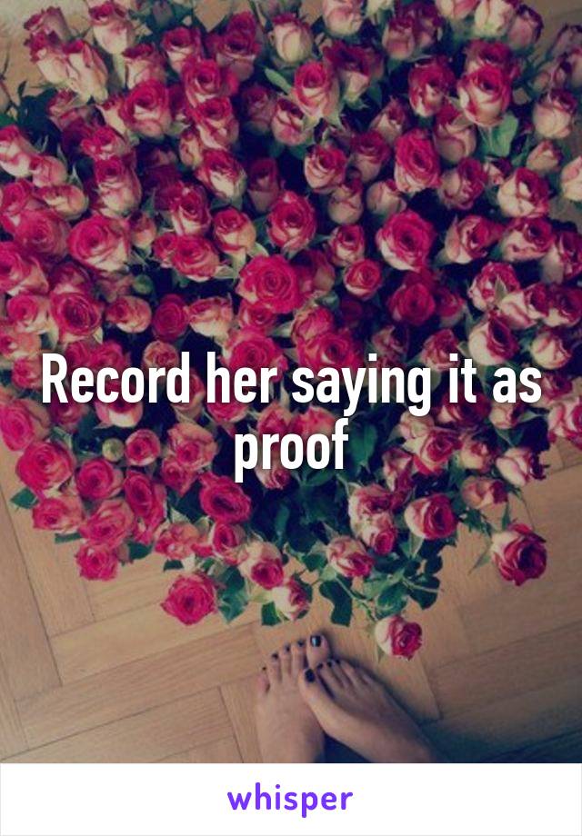 Record her saying it as proof