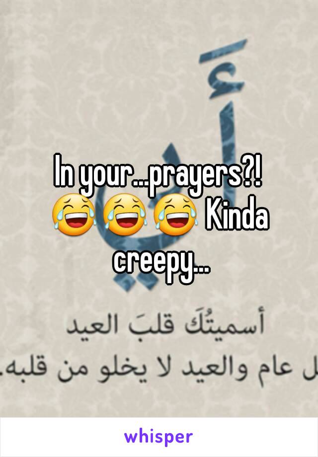 In your...prayers?!
😂😂😂 Kinda creepy...