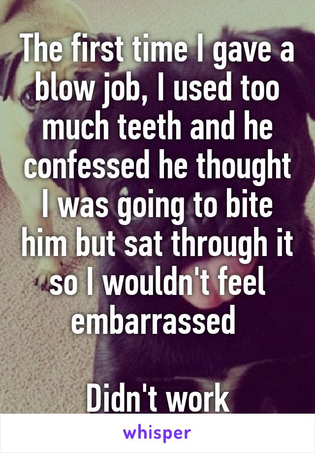 The first time I gave a blow job, I used too much teeth and he confessed he thought I was going to bite him but sat through it so I wouldn't feel embarrassed 

Didn't work