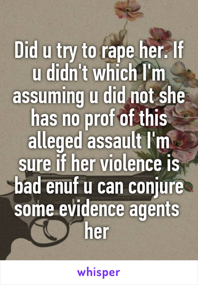 Did u try to rape her. If u didn't which I'm assuming u did not she has no prof of this alleged assault I'm sure if her violence is bad enuf u can conjure some evidence agents  her 