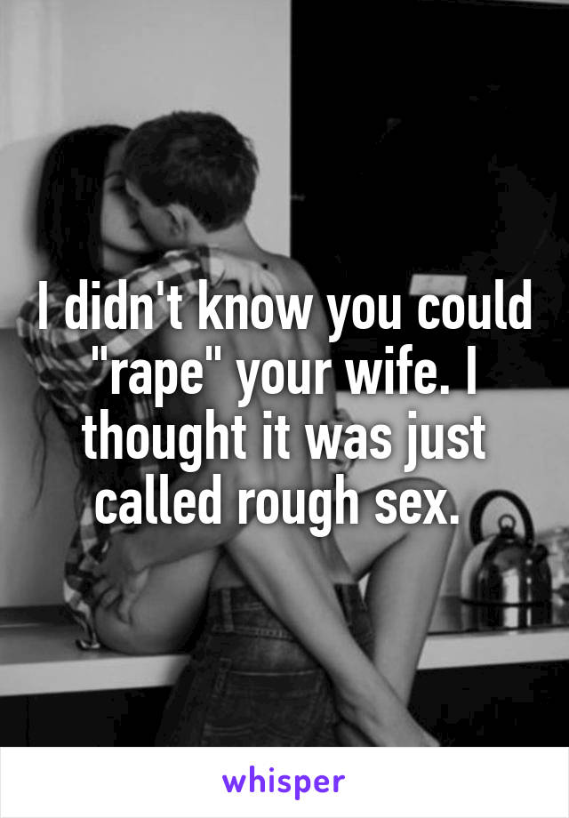 I didn't know you could "rape" your wife. I thought it was just called rough sex. 