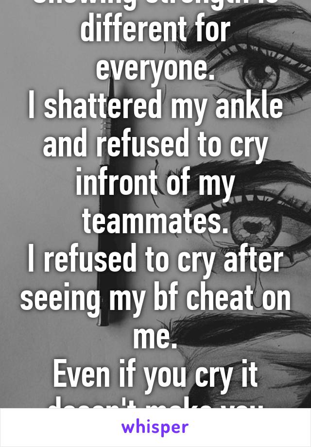 Showing strength is different for everyone.
I shattered my ankle and refused to cry infront of my teammates.
I refused to cry after seeing my bf cheat on me.
Even if you cry it doesn't make you weak.