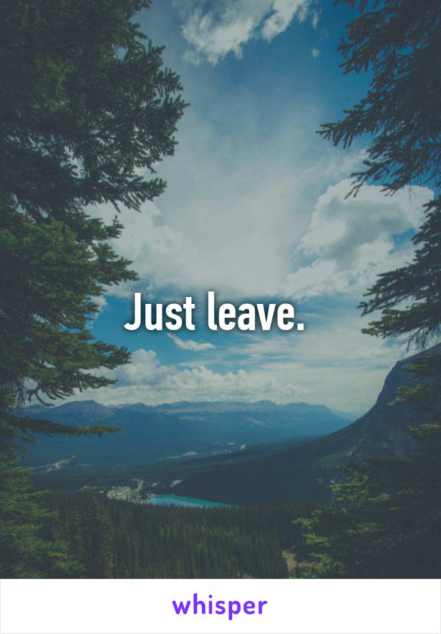 Just leave. 