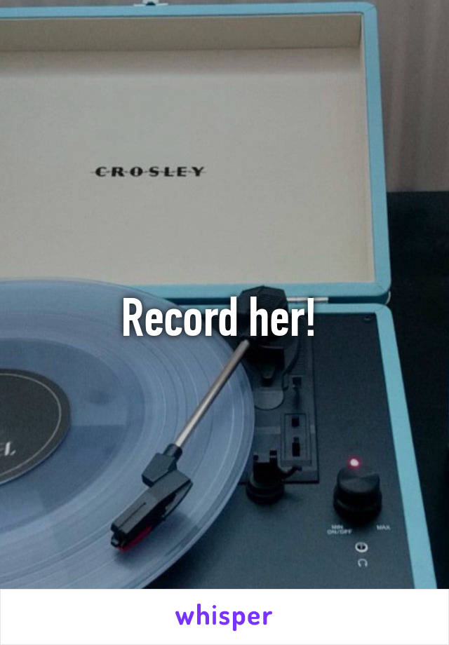 Record her! 