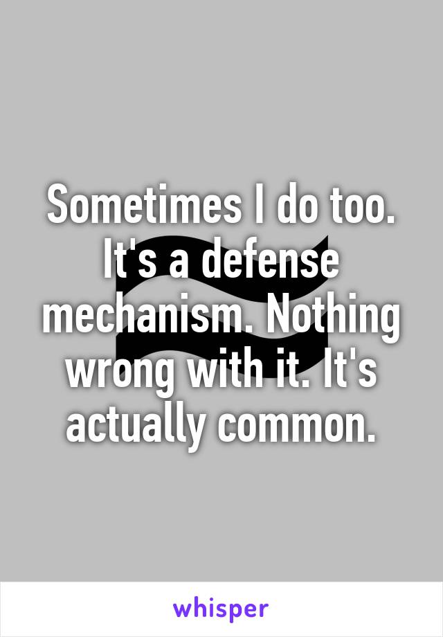 Sometimes I do too. It's a defense mechanism. Nothing wrong with it. It's actually common.