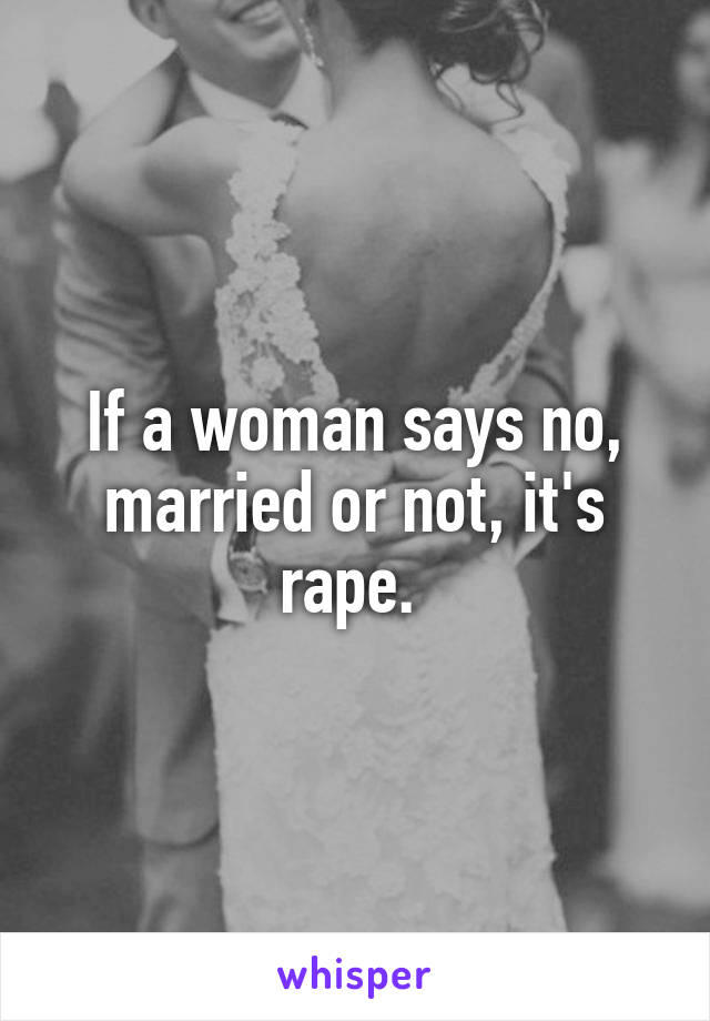 If a woman says no, married or not, it's rape. 