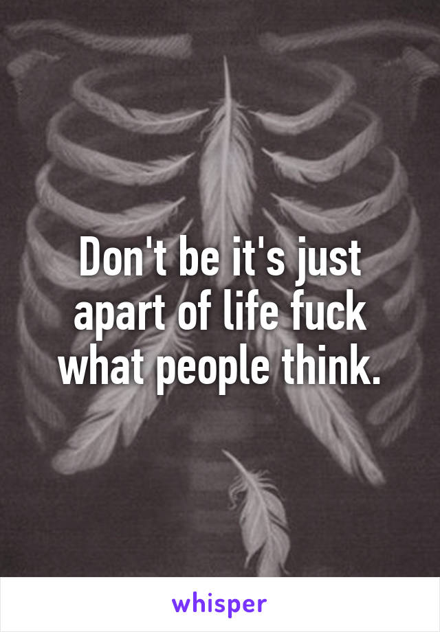 Don't be it's just apart of life fuck what people think.