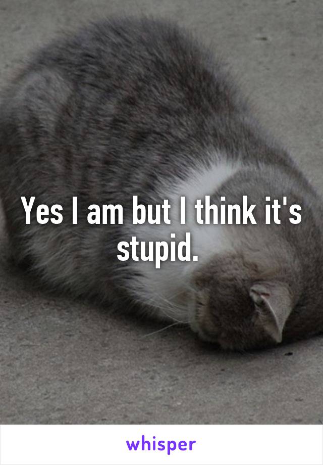 Yes I am but I think it's stupid. 