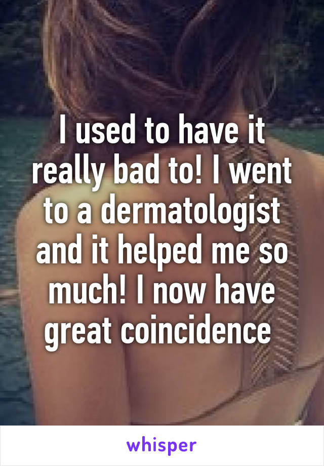 I used to have it really bad to! I went to a dermatologist and it helped me so much! I now have great coincidence 