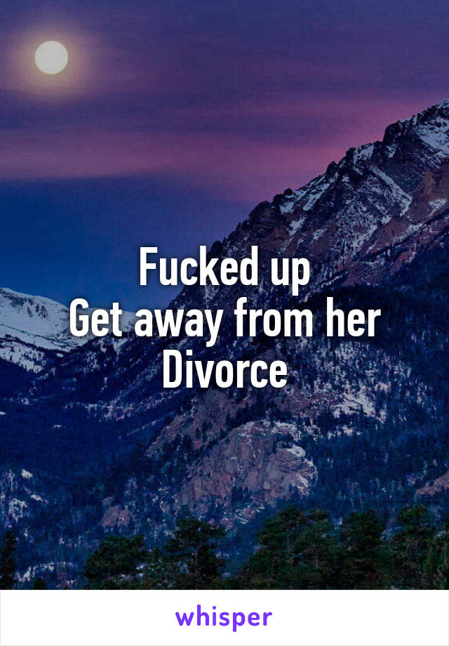 Fucked up
Get away from her
Divorce