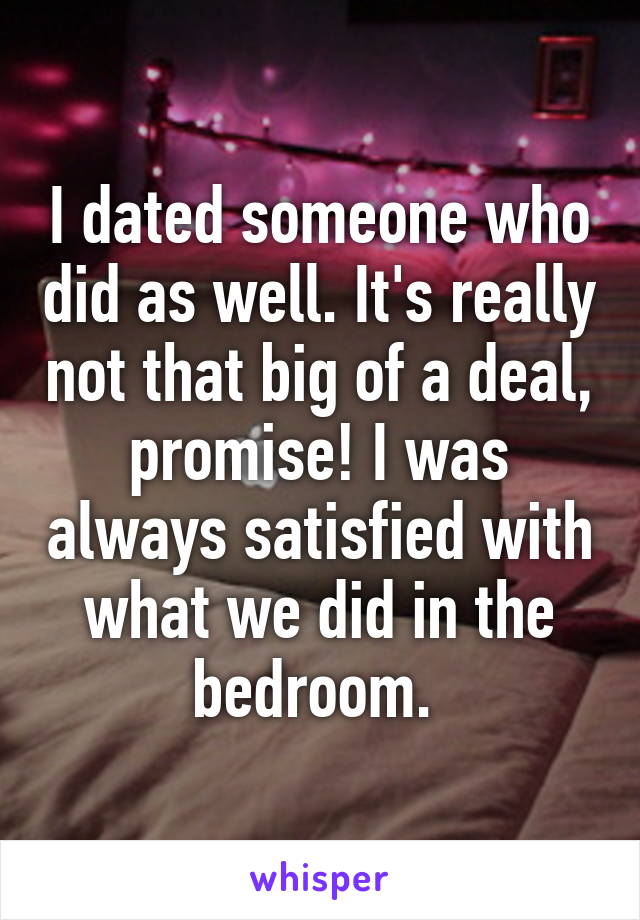 I dated someone who did as well. It's really not that big of a deal, promise! I was always satisfied with what we did in the bedroom. 