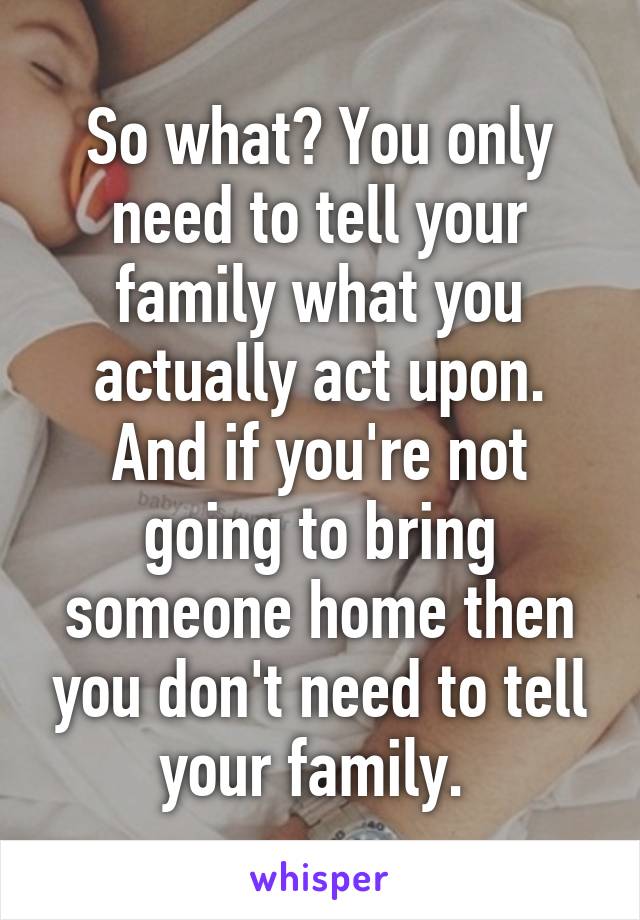 So what? You only need to tell your family what you actually act upon. And if you're not going to bring someone home then you don't need to tell your family. 