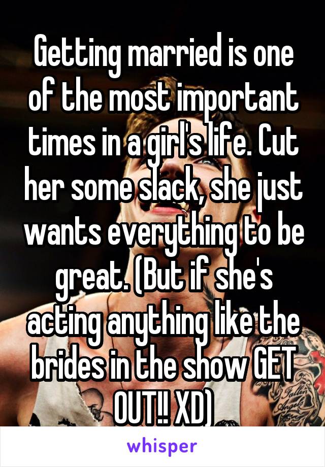 Getting married is one of the most important times in a girl's life. Cut her some slack, she just wants everything to be great. (But if she's acting anything like the brides in the show GET OUT!! XD)