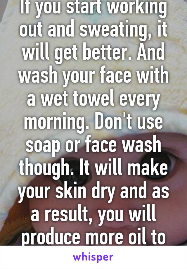 If you start working out and sweating, it will get better. And wash your face with a wet towel every morning. Don't use soap or face wash though. It will make your skin dry and as a result, you will produce more oil to compensate 