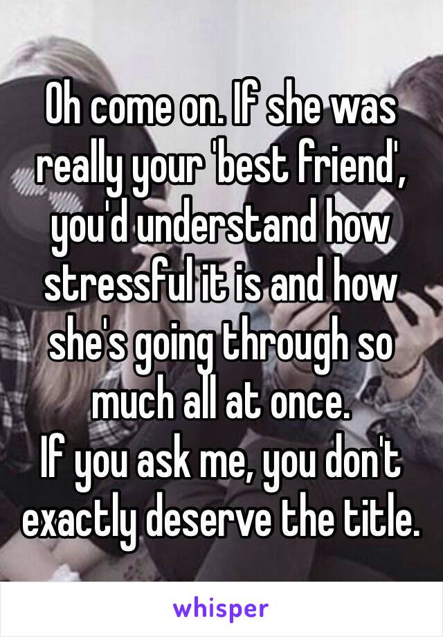 Oh come on. If she was really your 'best friend', you'd understand how stressful it is and how she's going through so much all at once. 
If you ask me, you don't exactly deserve the title. 
