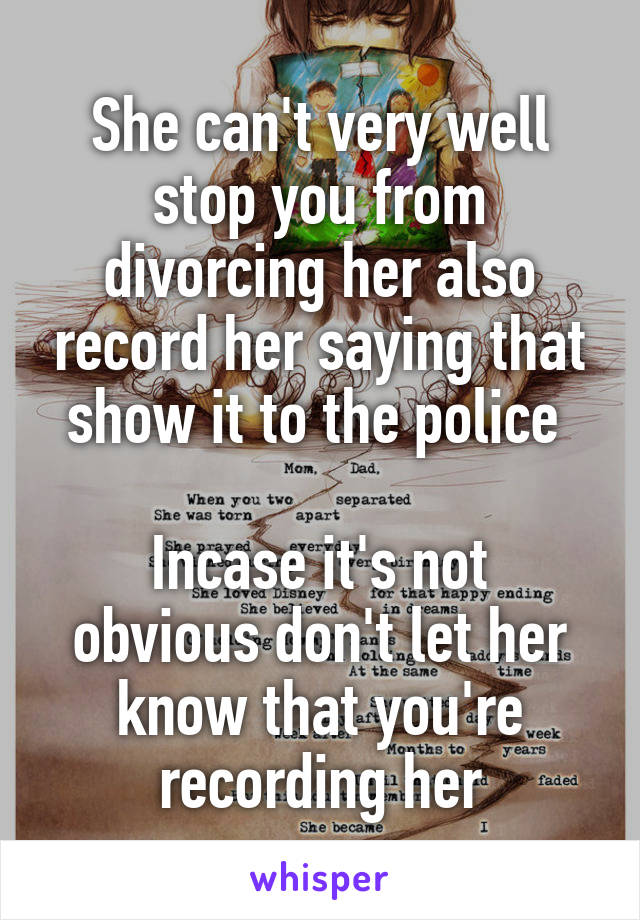 She can't very well stop you from divorcing her also record her saying that show it to the police 

Incase it's not obvious don't let her know that you're recording her