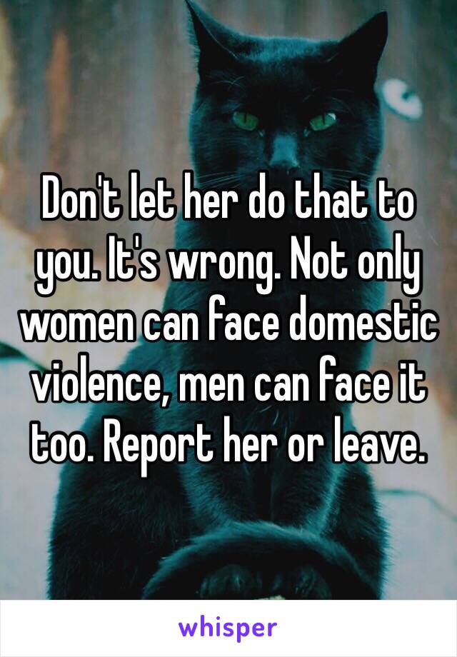 Don't let her do that to you. It's wrong. Not only women can face domestic violence, men can face it too. Report her or leave. 