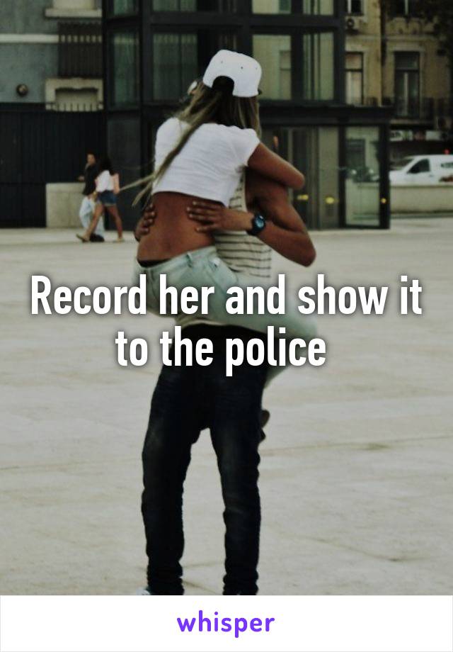 Record her and show it to the police 