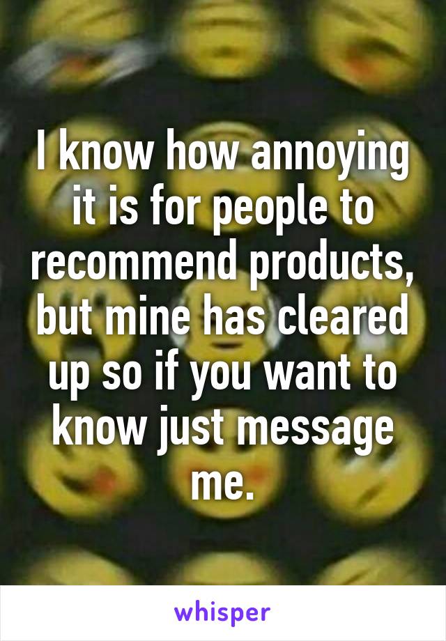 I know how annoying it is for people to recommend products, but mine has cleared up so if you want to know just message me.