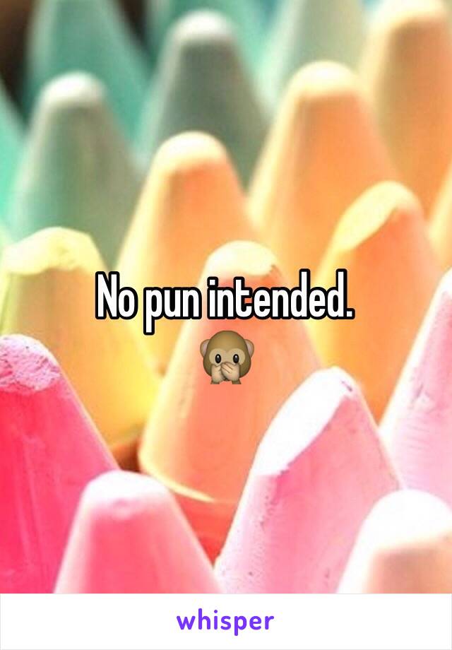 No pun intended. 
🙊