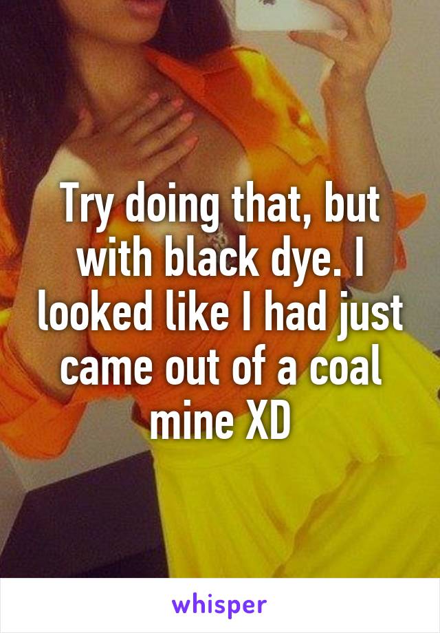 Try doing that, but with black dye. I looked like I had just came out of a coal mine XD