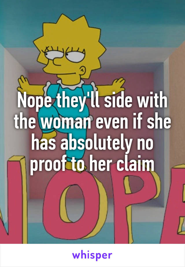 Nope they'll side with the woman even if she has absolutely no proof to her claim