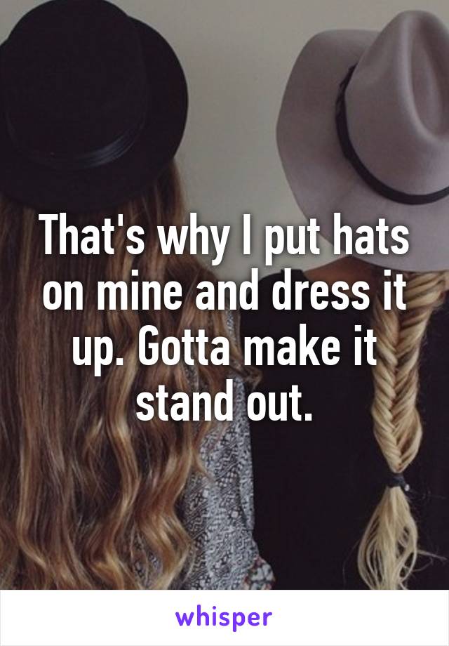 That's why I put hats on mine and dress it up. Gotta make it stand out.