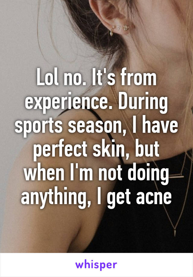 Lol no. It's from experience. During sports season, I have perfect skin, but when I'm not doing anything, I get acne