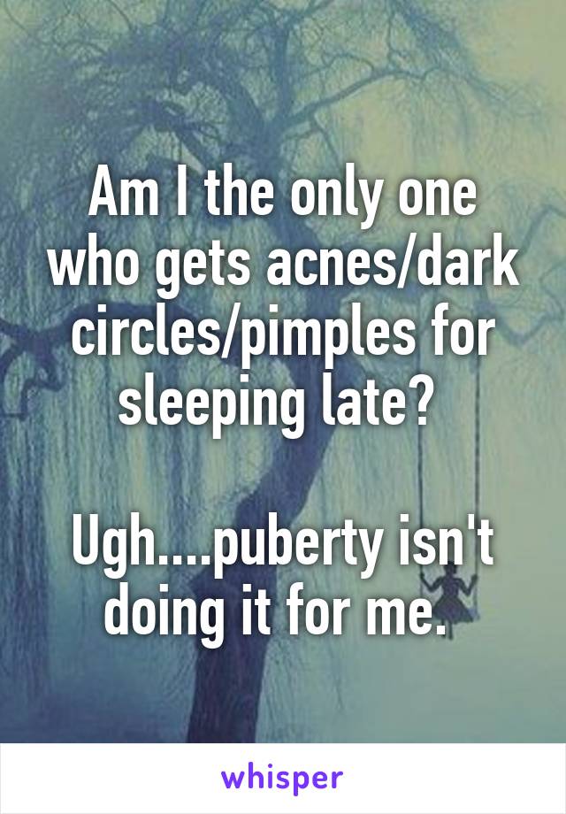 Am I the only one who gets acnes/dark circles/pimples for sleeping late? 

Ugh....puberty isn't doing it for me. 