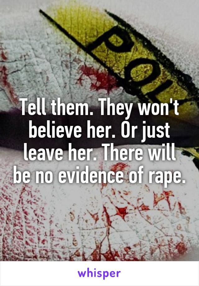 Tell them. They won't believe her. Or just leave her. There will be no evidence of rape.