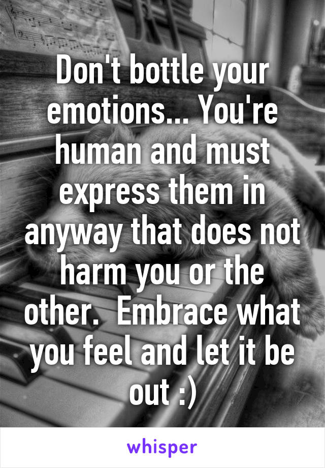 Don't bottle your emotions... You're human and must express them in anyway that does not harm you or the other.  Embrace what you feel and let it be out :)