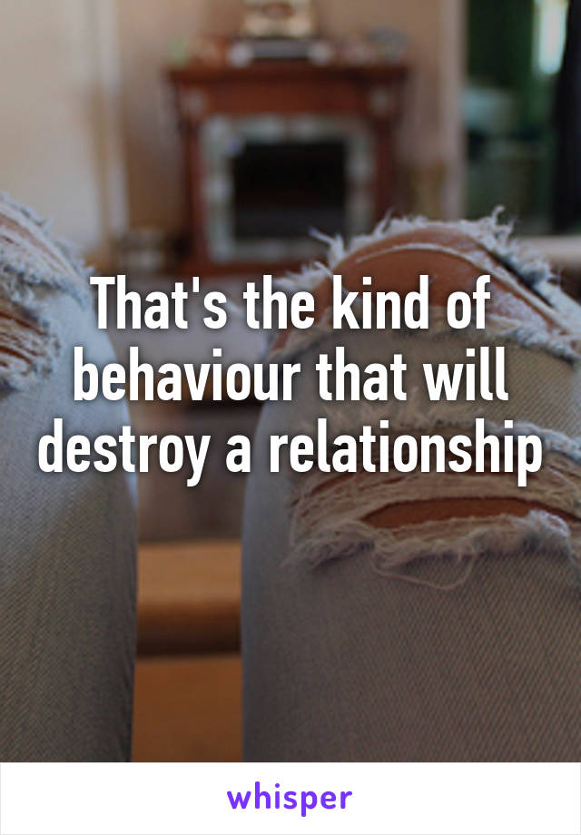 That's the kind of behaviour that will destroy a relationship 