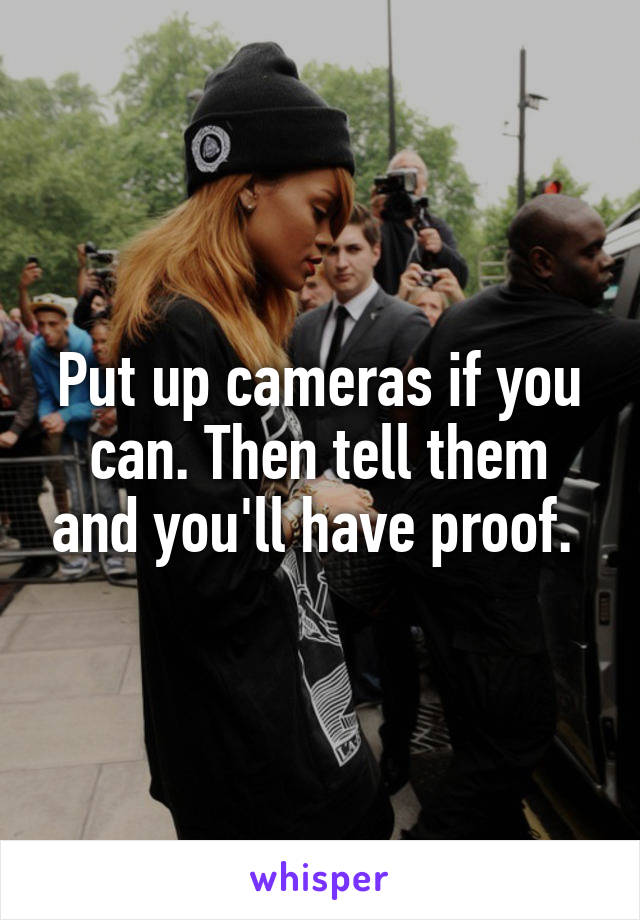 Put up cameras if you can. Then tell them and you'll have proof. 