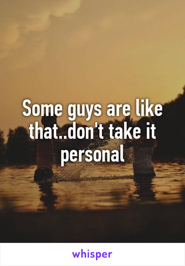 Some guys are like that..don't take it personal