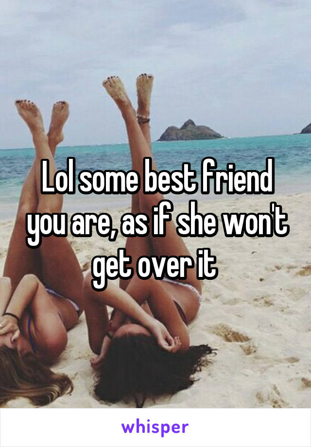 Lol some best friend you are, as if she won't get over it 