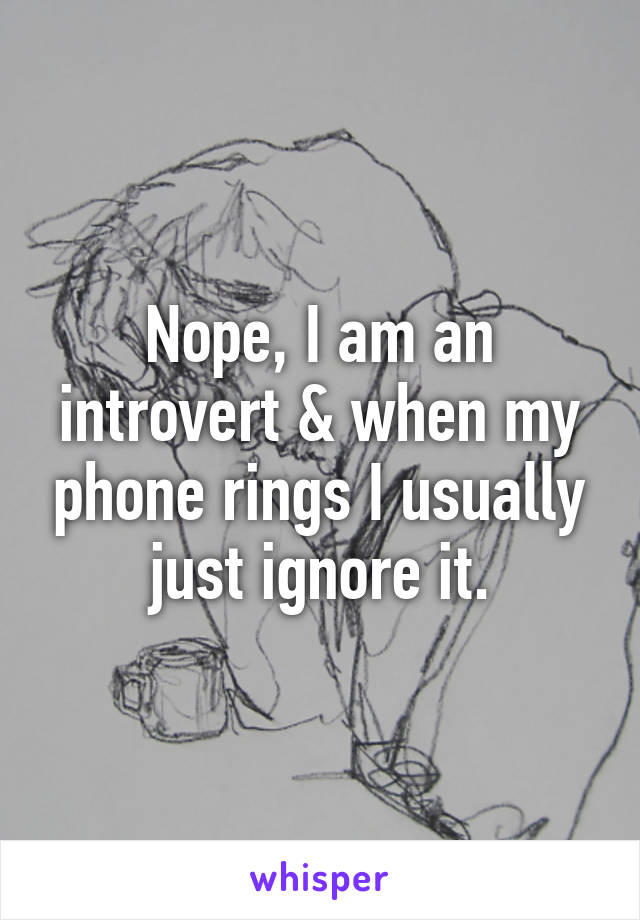 Nope, I am an introvert & when my phone rings I usually just ignore it.