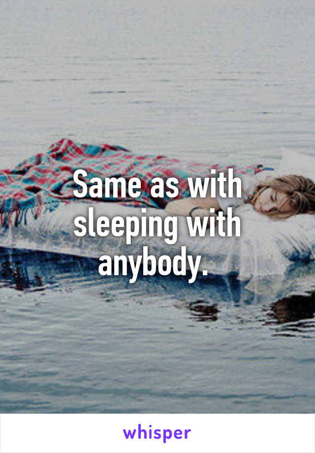 Same as with sleeping with anybody. 