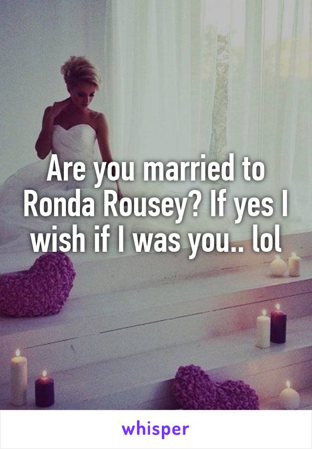 Are you married to Ronda Rousey? If yes I wish if I was you.. lol
