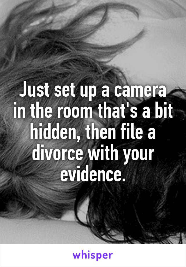 Just set up a camera in the room that's a bit hidden, then file a divorce with your evidence.