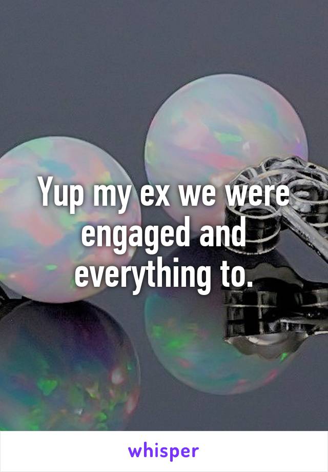 Yup my ex we were engaged and everything to.