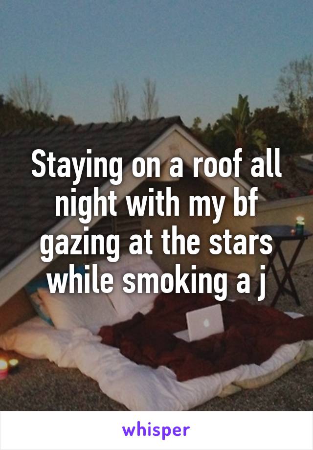 Staying on a roof all night with my bf gazing at the stars while smoking a j