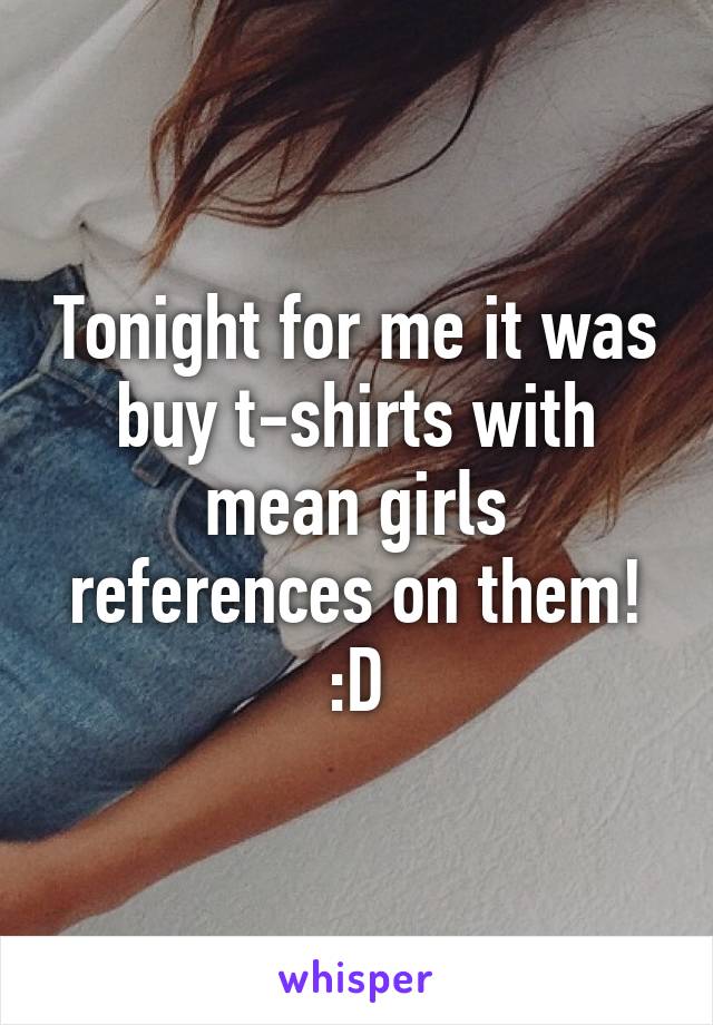 Tonight for me it was buy t-shirts with mean girls references on them! :D