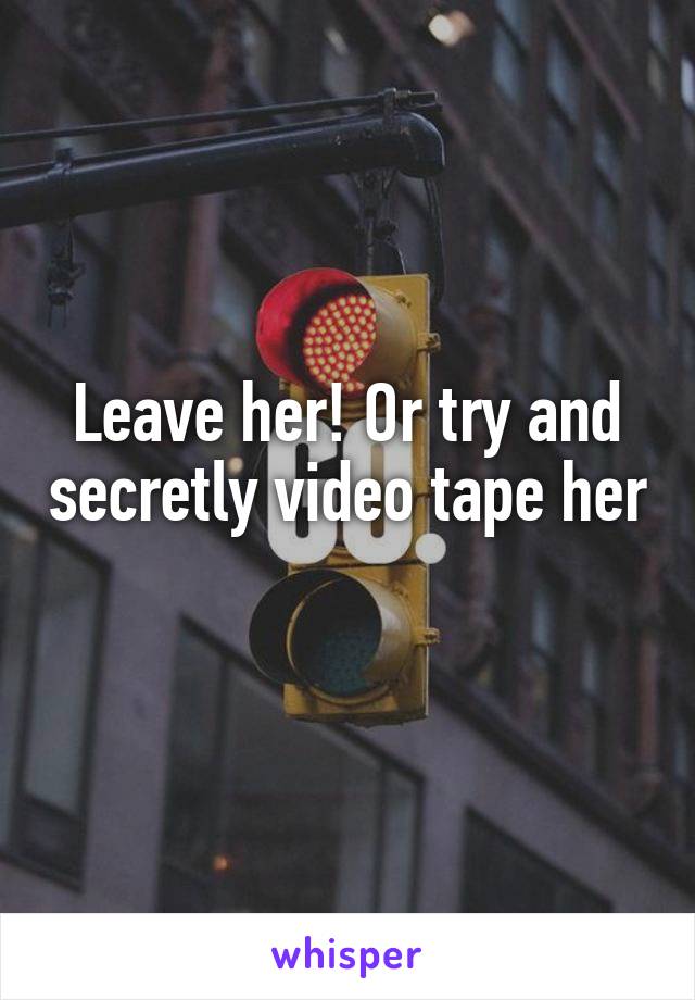 Leave her! Or try and secretly video tape her 