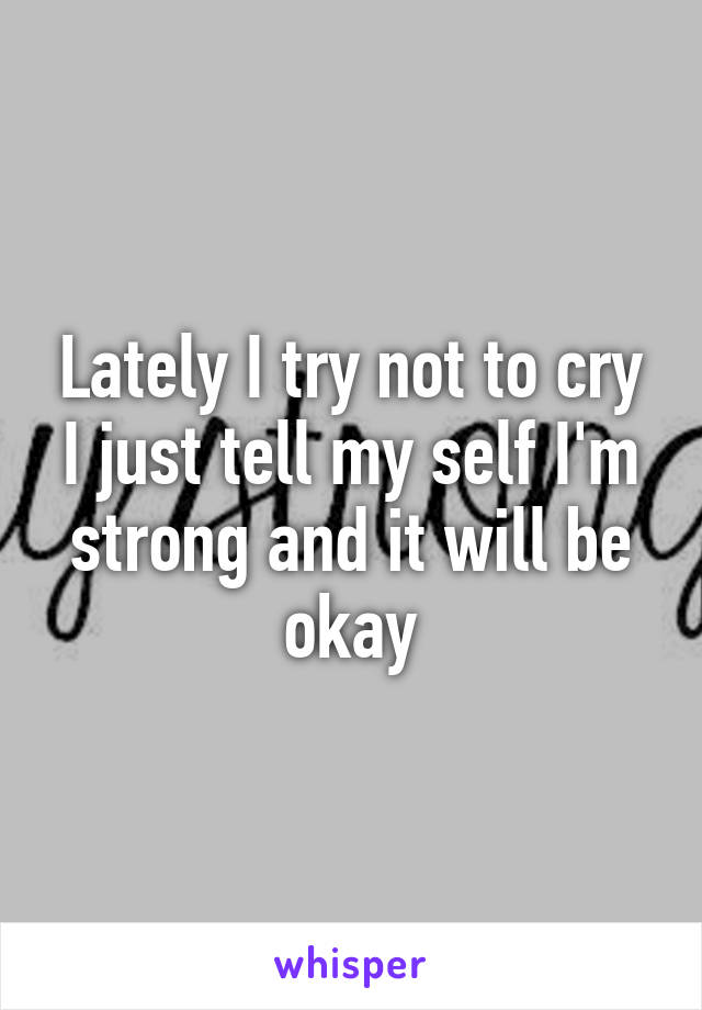 Lately I try not to cry I just tell my self I'm strong and it will be okay