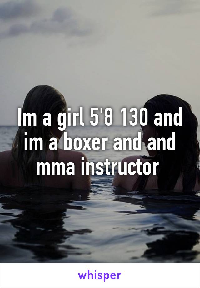 Im a girl 5'8 130 and im a boxer and and mma instructor 