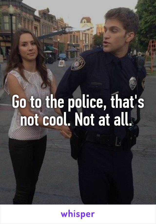 Go to the police, that's not cool. Not at all. 