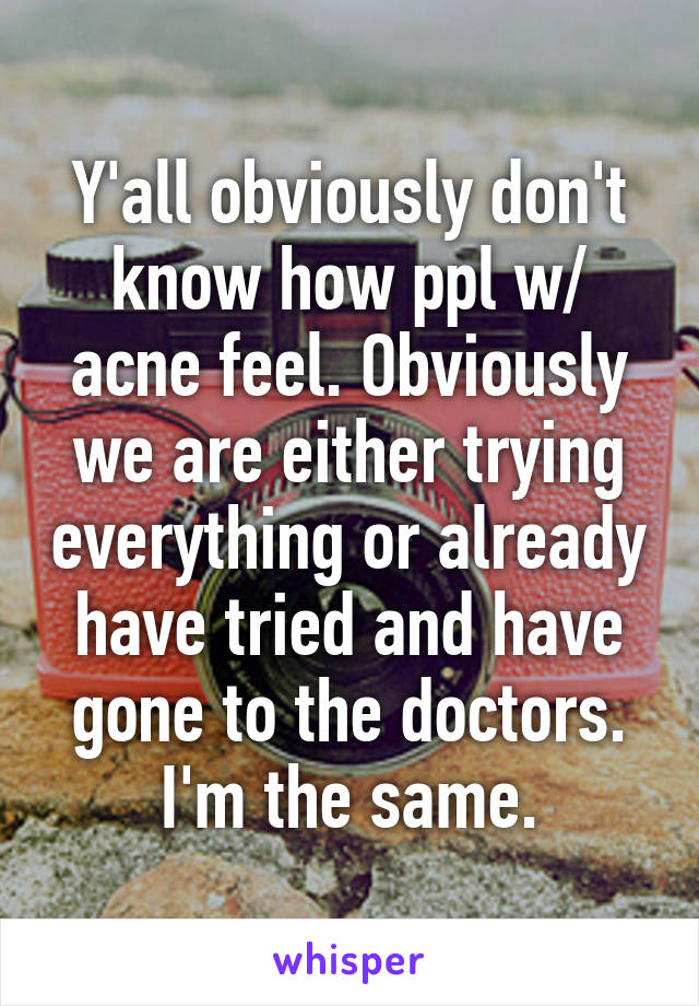 Y'all obviously don't know how ppl w/ acne feel. Obviously we are either trying everything or already have tried and have gone to the doctors. I'm the same.