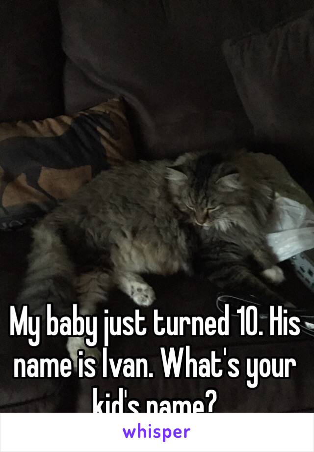 My baby just turned 10. His name is Ivan. What's your kid's name?